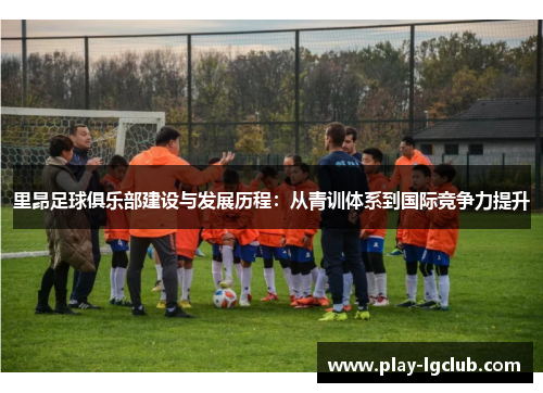 里昂足球俱乐部建设与发展历程：从青训体系到国际竞争力提升
