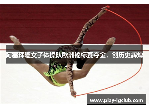 阿塞拜疆女子体操队欧洲锦标赛夺金，创历史辉煌