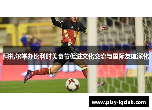 阿扎尔举办比利时美食节促进文化交流与国际友谊深化