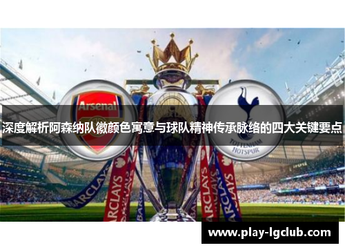 深度解析阿森纳队徽颜色寓意与球队精神传承脉络的四大关键要点