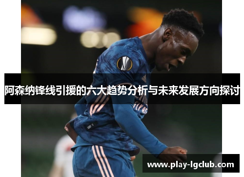 阿森纳锋线引援的六大趋势分析与未来发展方向探讨 阿森纳锋线引援的六大趋势分析与未来发展方向探讨