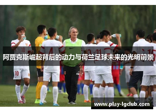 阿贾克斯崛起背后的动力与荷兰足球未来的光明前景 阿贾克斯崛起背后的动力与荷兰足球未来的光明前景