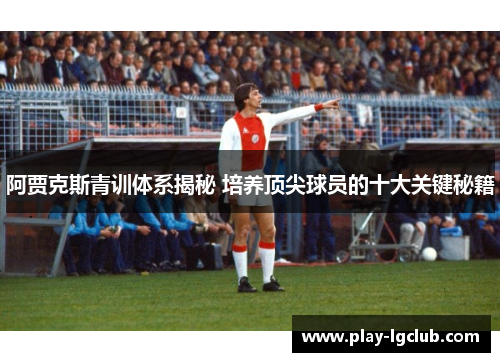 阿贾克斯青训体系揭秘 培养顶尖球员的十大关键秘籍 阿贾克斯青训体系揭秘 培养顶尖球员的十大关键秘籍