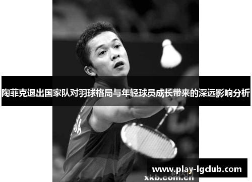 陶菲克退出国家队对羽球格局与年轻球员成长带来的深远影响分析