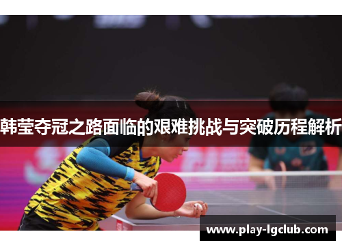 韩莹夺冠之路面临的艰难挑战与突破历程解析 韩莹夺冠之路面临的艰难挑战与突破历程解析