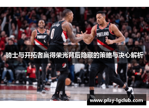 骑士与开拓者赢得荣光背后隐藏的策略与决心解析