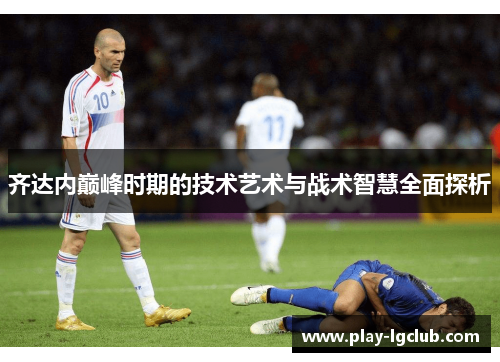齐达内巅峰时期的技术艺术与战术智慧全面探析