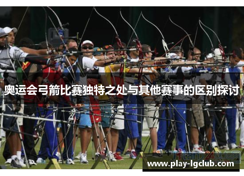 奥运会弓箭比赛独特之处与其他赛事的区别探讨 奥运会弓箭比赛独特之处与其他赛事的区别探讨