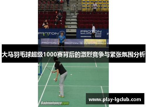 大马羽毛球超级1000赛背后的激烈竞争与紧张氛围分析 大马羽毛球超级1000赛背后的激烈竞争与紧张氛围分析