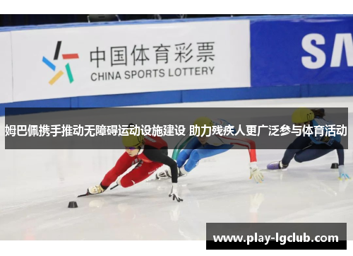 姆巴佩携手推动无障碍运动设施建设 助力残疾人更广泛参与体育活动