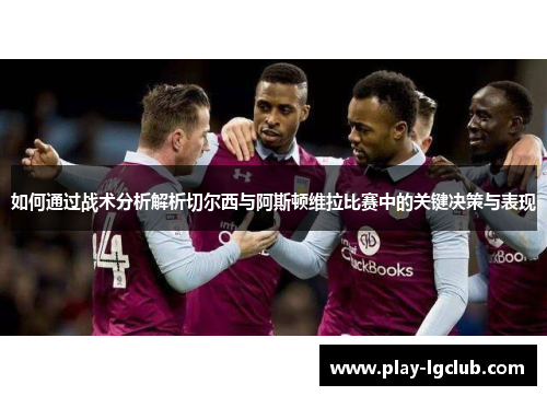 如何通过战术分析解析切尔西与阿斯顿维拉比赛中的关键决策与表现 如何通过战术分析解析切尔西与阿斯顿维拉比赛中的关键决策与表现