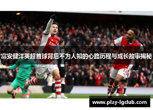 富安健洋英超首球背后不为人知的心路历程与成长故事揭秘