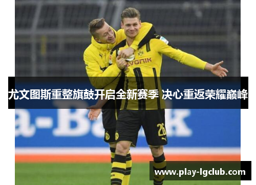 尤文图斯重整旗鼓开启全新赛季 决心重返荣耀巅峰