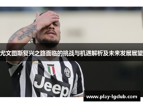 尤文图斯复兴之路面临的挑战与机遇解析及未来发展展望 尤文图斯复兴之路面临的挑战与机遇解析及未来发展展望