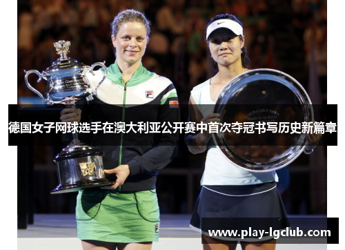 德国女子网球选手在澳大利亚公开赛中首次夺冠书写历史新篇章 德国女子网球选手在澳大利亚公开赛中首次夺冠书写历史新篇章