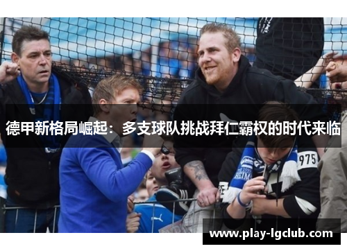 德甲新格局崛起：多支球队挑战拜仁霸权的时代来临