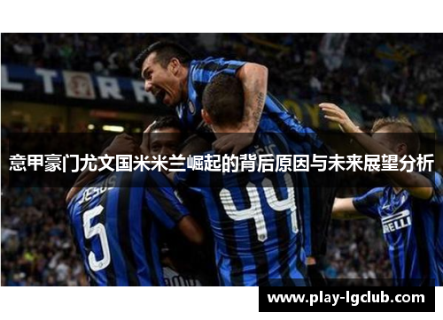 意甲豪门尤文国米米兰崛起的背后原因与未来展望分析