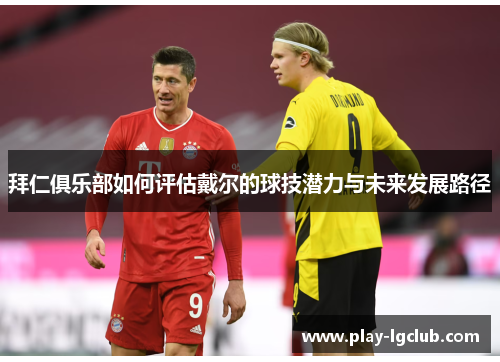 拜仁俱乐部如何评估戴尔的球技潜力与未来发展路径
