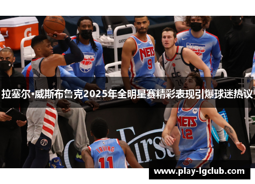 拉塞尔·威斯布鲁克2025年全明星赛精彩表现引爆球迷热议