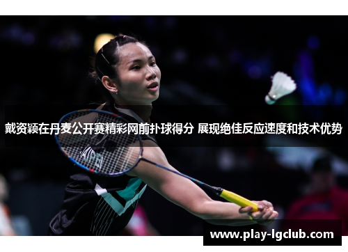 戴资颖在丹麦公开赛精彩网前扑球得分 展现绝佳反应速度和技术优势