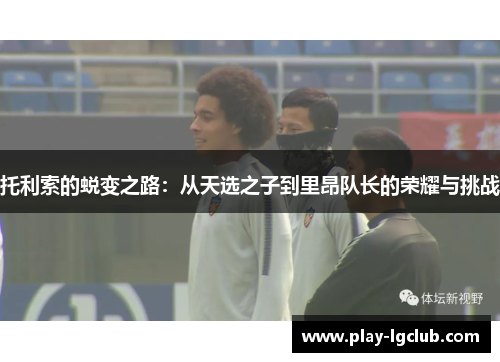 托利索的蜕变之路：从天选之子到里昂队长的荣耀与挑战