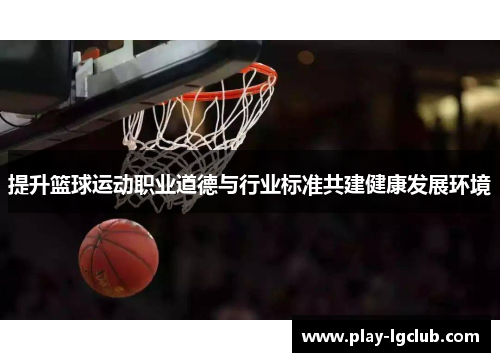 提升篮球运动职业道德与行业标准共建健康发展环境