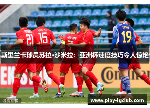 斯里兰卡球员苏拉·沙米拉：亚洲杯速度技巧令人惊艳