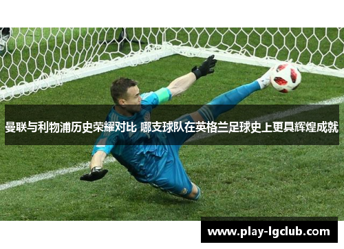 曼联与利物浦历史荣耀对比 哪支球队在英格兰足球史上更具辉煌成就
