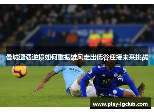 曼城遭遇逆境如何重振雄风走出低谷迎接未来挑战