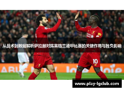 从战术到数据解析萨拉赫对阵英格兰德甲比赛的关键作用与胜负影响