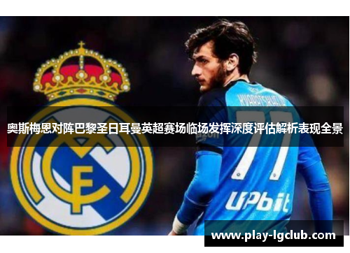 奥斯梅恩对阵巴黎圣日耳曼英超赛场临场发挥深度评估解析表现全景 奥斯梅恩对阵巴黎圣日耳曼英超赛场临场发挥深度评估解析表现全景