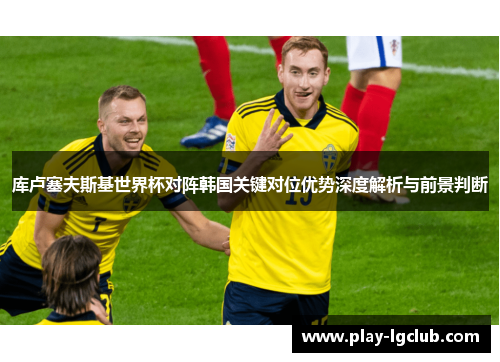 库卢塞夫斯基世界杯对阵韩国关键对位优势深度解析与前景判断 库卢塞夫斯基世界杯对阵韩国关键对位优势深度解析与前景判断