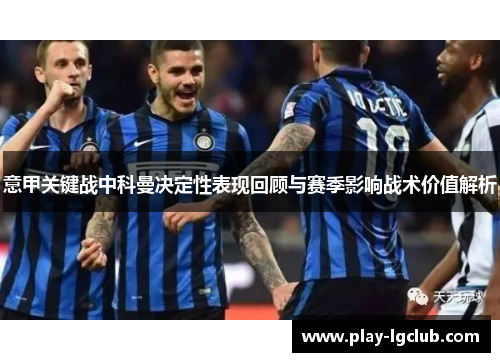 意甲关键战中科曼决定性表现回顾与赛季影响战术价值解析 意甲关键战中科曼决定性表现回顾与赛季影响战术价值解析