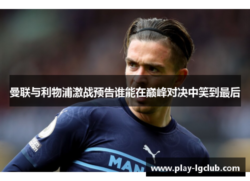 曼联与利物浦激战预告谁能在巅峰对决中笑到最后 曼联与利物浦激战预告谁能在巅峰对决中笑到最后