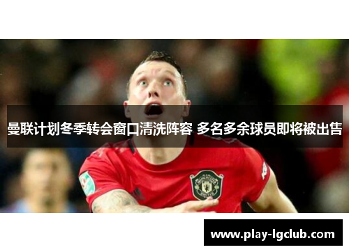 曼联计划冬季转会窗口清洗阵容 多名多余球员即将被出售