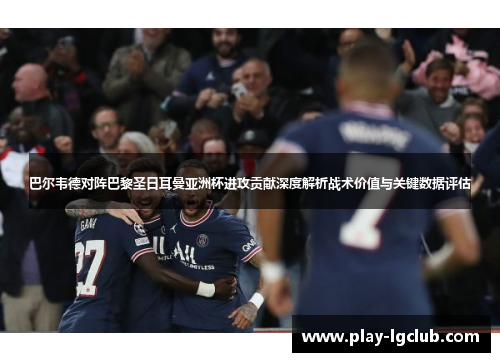 巴尔韦德对阵巴黎圣日耳曼亚洲杯进攻贡献深度解析战术价值与关键数据评估