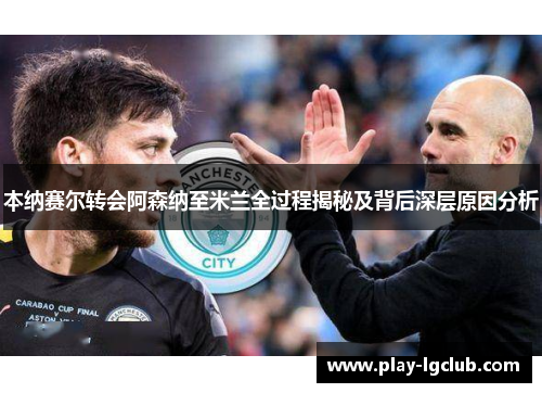 本纳赛尔转会阿森纳至米兰全过程揭秘及背后深层原因分析