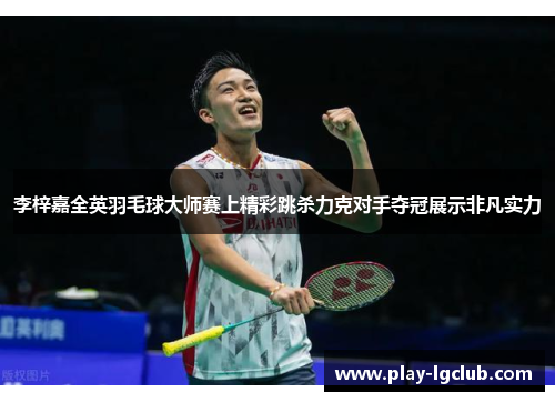 李梓嘉全英羽毛球大师赛上精彩跳杀力克对手夺冠展示非凡实力