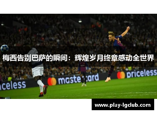梅西告别巴萨的瞬间：辉煌岁月终章感动全世界