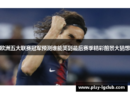 欧洲五大联赛冠军预测谁能笑到最后赛季精彩前景大猜想