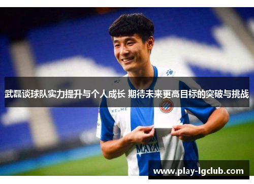 武磊谈球队实力提升与个人成长 期待未来更高目标的突破与挑战