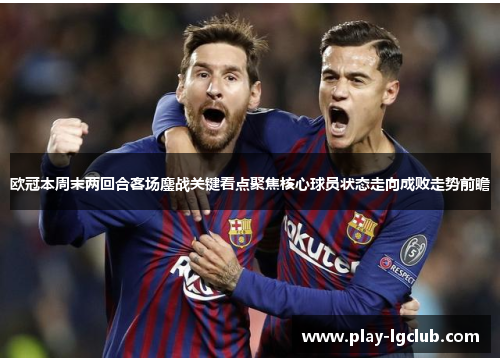 欧冠本周末两回合客场鏖战关键看点聚焦核心球员状态走向成败走势前瞻 欧冠本周末两回合客场鏖战关键看点聚焦核心球员状态走向成败走势前瞻