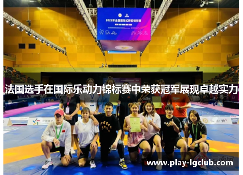 法国选手在国际乐动力锦标赛中荣获冠军展现卓越实力 法国选手在国际乐动力锦标赛中荣获冠军展现卓越实力