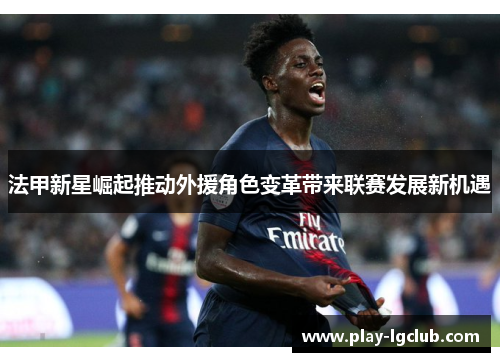 法甲新星崛起推动外援角色变革带来联赛发展新机遇 法甲新星崛起推动外援角色变革带来联赛发展新机遇
