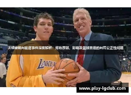 沃顿被裁判驱逐事件深度解析：背后原因、影响及篮球赛场的判罚公正性问题