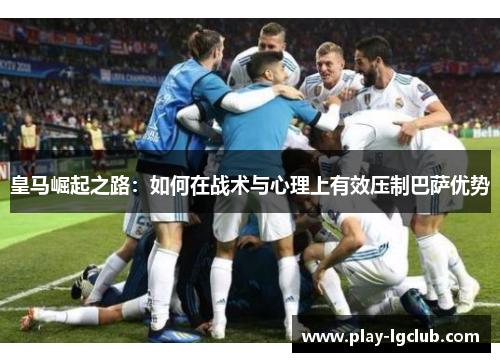皇马崛起之路：如何在战术与心理上有效压制巴萨优势