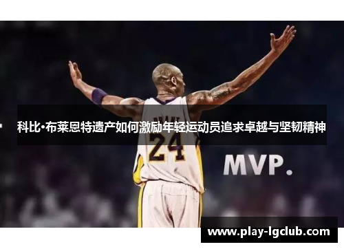 科比·布莱恩特遗产如何激励年轻运动员追求卓越与坚韧精神