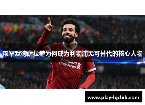 穆罕默德萨拉赫为何成为利物浦无可替代的核心人物